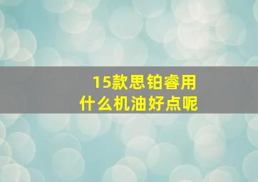 15款思铂睿用什么机油好点呢