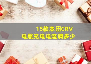 15款本田CRV电瓶充电电流调多少