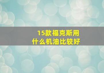 15款福克斯用什么机油比较好