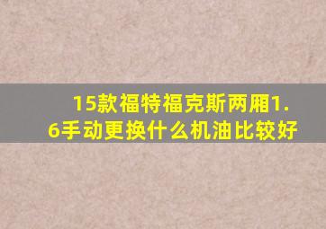 15款福特福克斯两厢1.6手动更换什么机油比较好