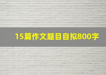 15篇作文题目自拟800字