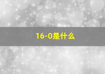 16-0是什么