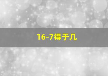 16-7得于几