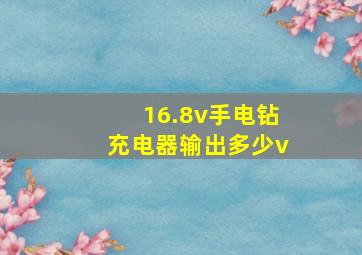 16.8v手电钻充电器输出多少v