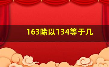 163除以134等于几