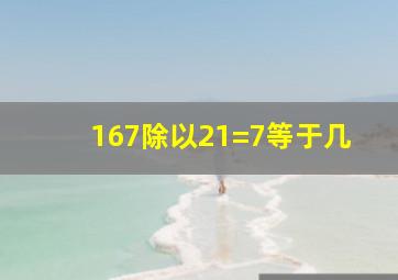 167除以21=7等于几