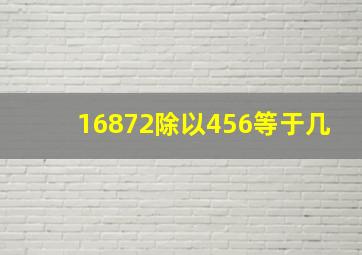 16872除以456等于几