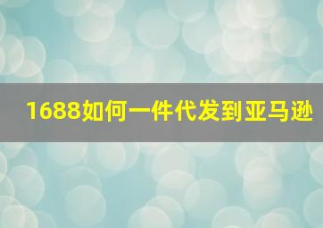 1688如何一件代发到亚马逊