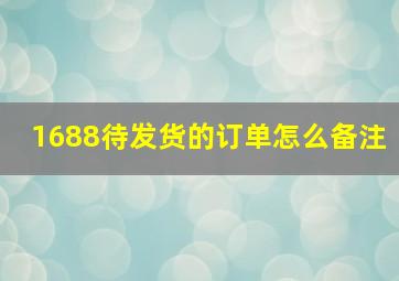 1688待发货的订单怎么备注