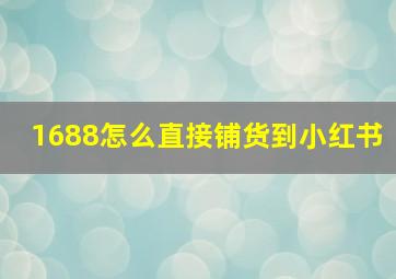 1688怎么直接铺货到小红书