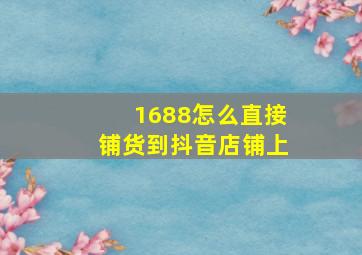 1688怎么直接铺货到抖音店铺上