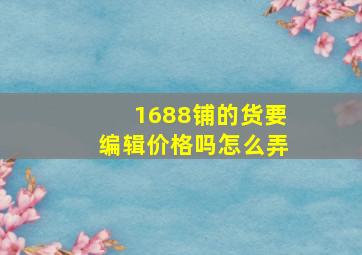 1688铺的货要编辑价格吗怎么弄