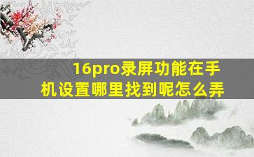 16pro录屏功能在手机设置哪里找到呢怎么弄