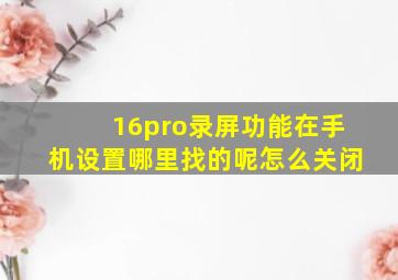 16pro录屏功能在手机设置哪里找的呢怎么关闭