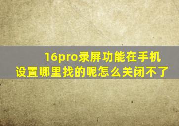 16pro录屏功能在手机设置哪里找的呢怎么关闭不了