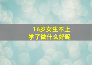 16岁女生不上学了做什么好呢