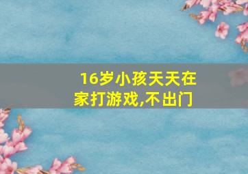 16岁小孩天天在家打游戏,不出门