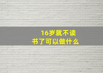 16岁就不读书了可以做什么