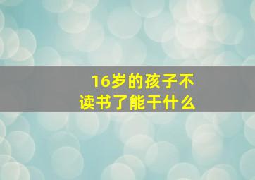 16岁的孩子不读书了能干什么