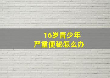 16岁青少年严重便秘怎么办