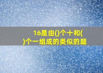 16是由()个十和()个一组成的类似的题