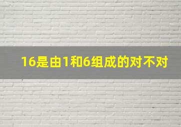 16是由1和6组成的对不对