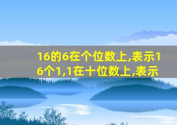 16的6在个位数上,表示16个1,1在十位数上,表示