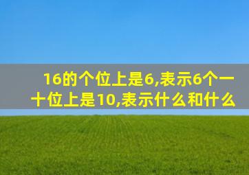 16的个位上是6,表示6个一十位上是10,表示什么和什么