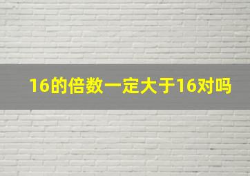 16的倍数一定大于16对吗