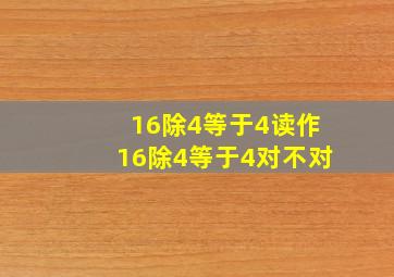 16除4等于4读作16除4等于4对不对