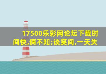 17500乐彩网论坛下载时间快,俩不知;谈笑间,一天失