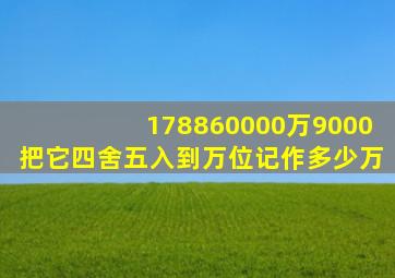 178860000万9000把它四舍五入到万位记作多少万