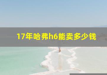 17年哈弗h6能卖多少钱