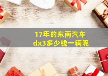 17年的东南汽车dx3多少钱一辆呢