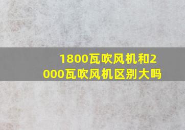 1800瓦吹风机和2000瓦吹风机区别大吗