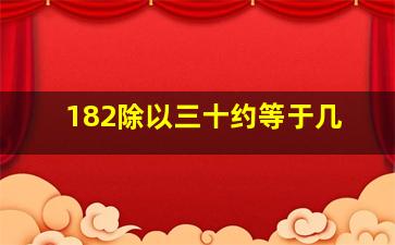 182除以三十约等于几