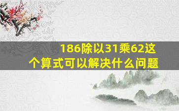 186除以31乘62这个算式可以解决什么问题