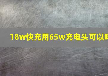 18w快充用65w充电头可以吗