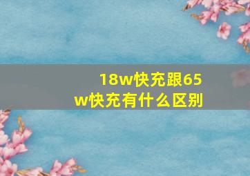 18w快充跟65w快充有什么区别