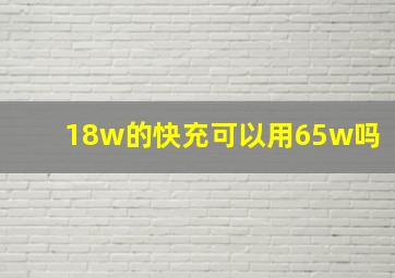 18w的快充可以用65w吗