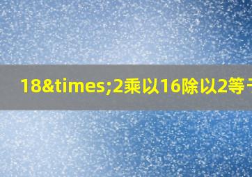 18×2乘以16除以2等于几