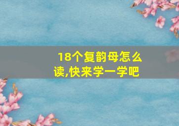 18个复韵母怎么读,快来学一学吧