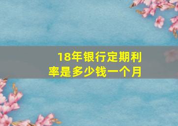 18年银行定期利率是多少钱一个月