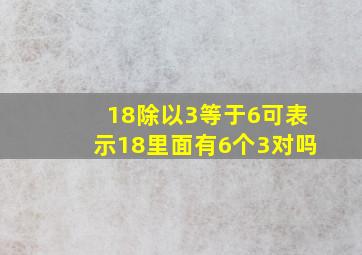 18除以3等于6可表示18里面有6个3对吗