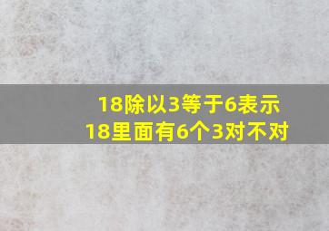 18除以3等于6表示18里面有6个3对不对