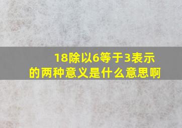 18除以6等于3表示的两种意义是什么意思啊