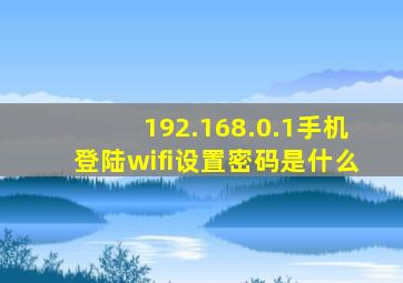 192.168.0.1手机登陆wifi设置密码是什么