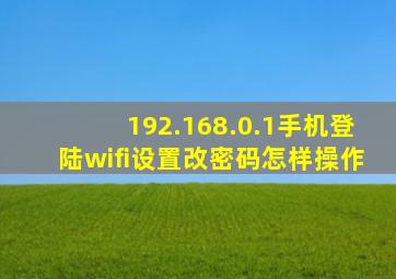 192.168.0.1手机登陆wifi设置改密码怎样操作