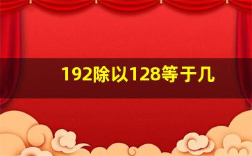 192除以128等于几