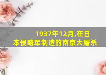 1937年12月,在日本侵略军制造的南京大屠杀